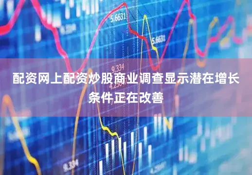 配资网上配资炒股商业调查显示潜在增长条件正在改善
