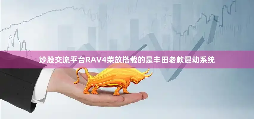 炒股交流平台RAV4荣放搭载的是丰田老款混动系统