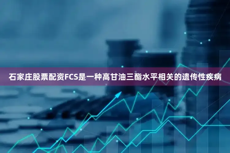 石家庄股票配资FCS是一种高甘油三酯水平相关的遗传性疾病