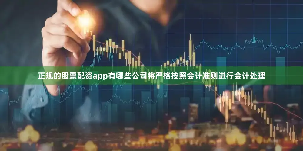 正规的股票配资app有哪些公司将严格按照会计准则进行会计处理
