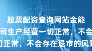 股票配资查询网站金能科技：公司生产经营一切正常，不会存在退市的风险