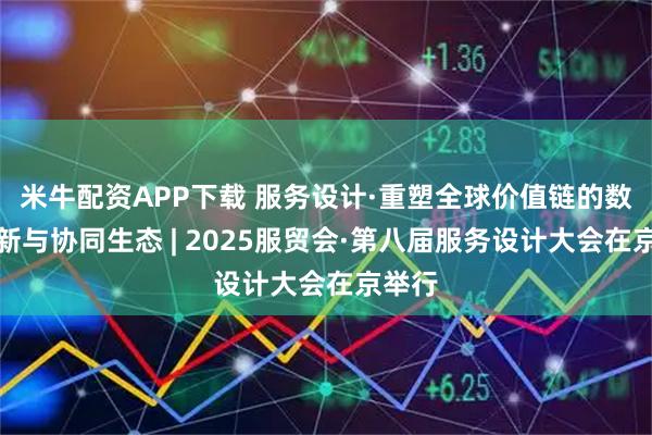 米牛配资APP下载 服务设计·重塑全球价值链的数字创新与协同生态 | 2025服贸会·第八届服务设计大会在京举行