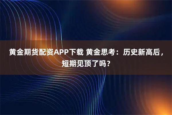 黄金期货配资APP下载 黄金思考：历史新高后，短期见顶了吗？