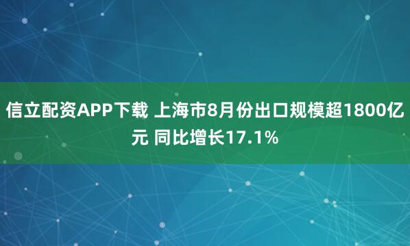 信立配资APP下载 上海市8月份出口规模超1800亿元 同比增长17.1%