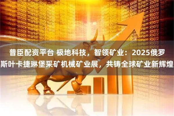 普臣配资平台 极地科技，智领矿业：2025俄罗斯叶卡捷琳堡采矿机械矿业展，共铸全球矿业新辉煌
