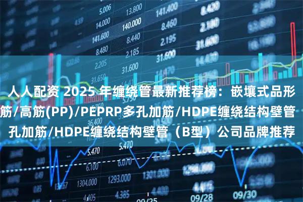 人人配资 2025 年缠绕管最新推荐榜：嵌壤式品形筋/双高筋/玻纤双高筋/高筋(PP)/PEPRP多孔加筋/HDPE缠绕结构壁管（B型）公司品牌推荐