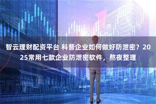 智云理财配资平台 科普企业如何做好防泄密？2025常用七款企业防泄密软件，熬夜整理