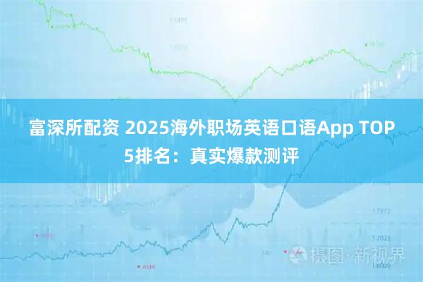 富深所配资 2025海外职场英语口语App TOP5排名：真实爆款测评