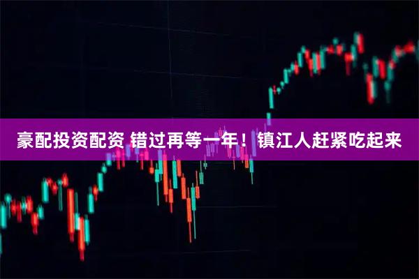 豪配投资配资 错过再等一年！镇江人赶紧吃起来