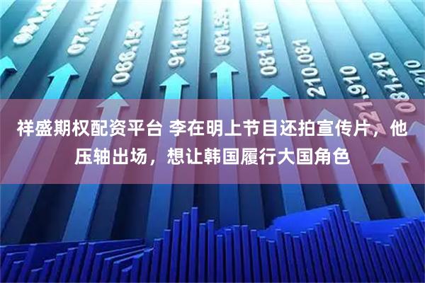 祥盛期权配资平台 李在明上节目还拍宣传片，他压轴出场，想让韩国履行大国角色