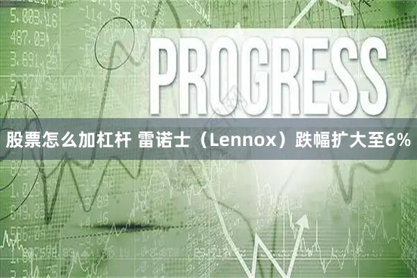股票怎么加杠杆 雷诺士（Lennox）跌幅扩大至6%