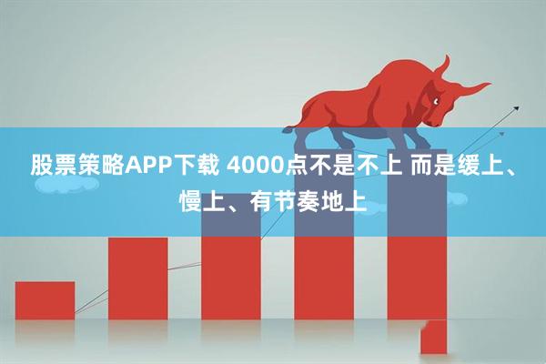 股票策略APP下载 4000点不是不上 而是缓上、慢上、有节奏地上