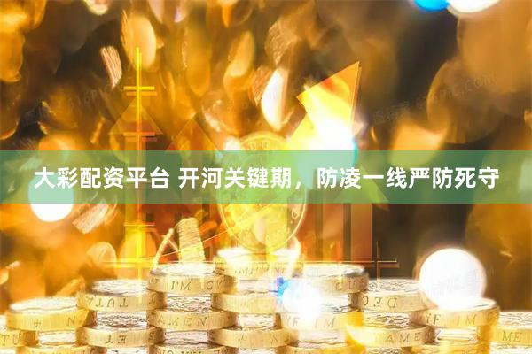 大彩配资平台 开河关键期，防凌一线严防死守