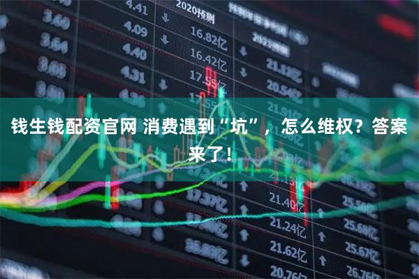 钱生钱配资官网 消费遇到“坑”，怎么维权？答案来了！
