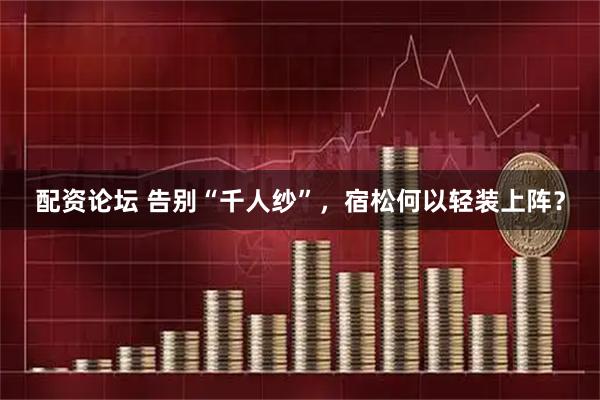 配资论坛 告别“千人纱”，宿松何以轻装上阵？