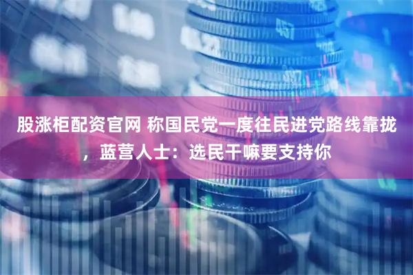 股涨柜配资官网 称国民党一度往民进党路线靠拢，蓝营人士：选民干嘛要支持你