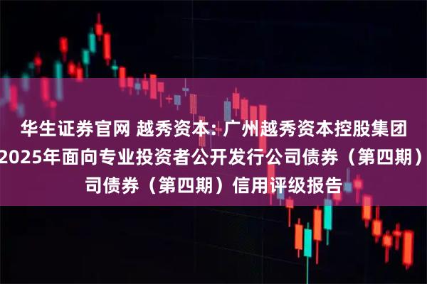 华生证券官网 越秀资本: 广州越秀资本控股集团股份有限公司2025年面向专业投资者公开发行公司债券（第四期）信用评级报告
