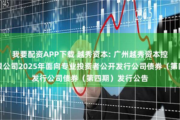 我要配资APP下载 越秀资本: 广州越秀资本控股集团股份有限公司2025年面向专业投资者公开发行公司债券（第四期）发行公告