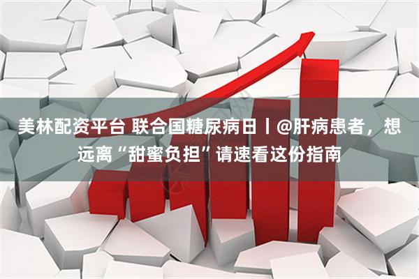 美林配资平台 联合国糖尿病日丨@肝病患者，想远离“甜蜜负担”请速看这份指南