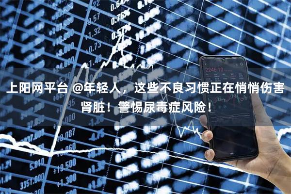 上阳网平台 @年轻人，这些不良习惯正在悄悄伤害肾脏！警惕尿毒症风险！