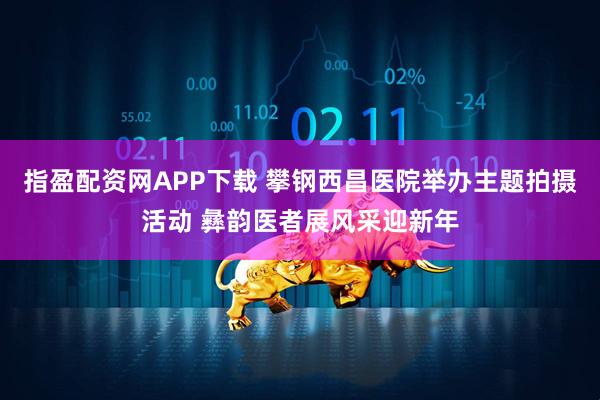 指盈配资网APP下载 攀钢西昌医院举办主题拍摄活动 彝韵医者展风采迎新年