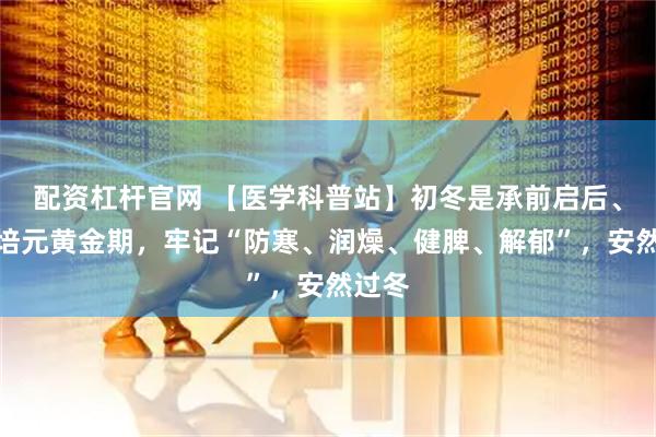 配资杠杆官网 【医学科普站】初冬是承前启后、固本培元黄金期，牢记“防寒、润燥、健脾、解郁”，安然过冬