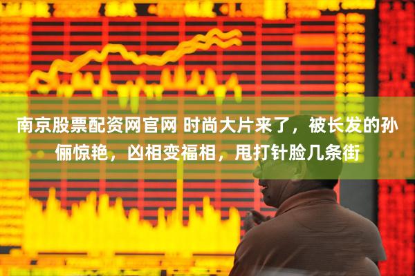南京股票配资网官网 时尚大片来了，被长发的孙俪惊艳，凶相变福相，甩打针脸几条街