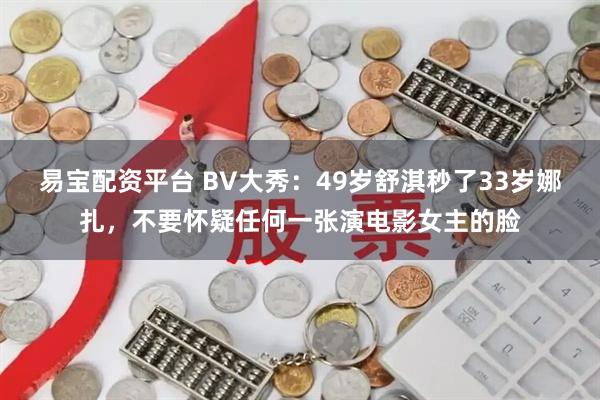 易宝配资平台 BV大秀：49岁舒淇秒了33岁娜扎，不要怀疑任何一张演电影女主的脸