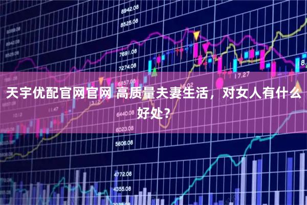 天宇优配官网官网 高质量夫妻生活，对女人有什么好处？