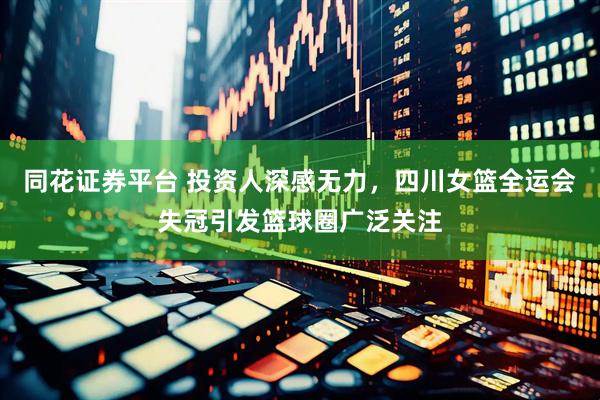 同花证券平台 投资人深感无力，四川女篮全运会失冠引发篮球圈广泛关注