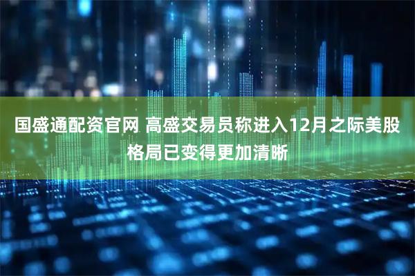 国盛通配资官网 高盛交易员称进入12月之际美股格局已变得更加清晰