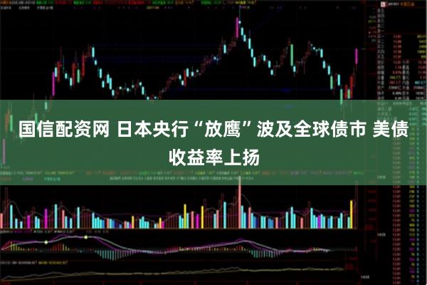 国信配资网 日本央行“放鹰”波及全球债市 美债收益率上扬