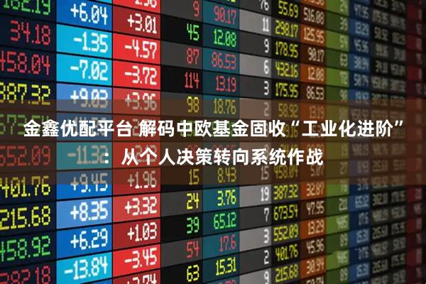 金鑫优配平台 解码中欧基金固收“工业化进阶”：从个人决策转向系统作战