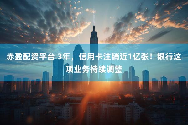 赤盈配资平台 3年，信用卡注销近1亿张！银行这项业务持续调整