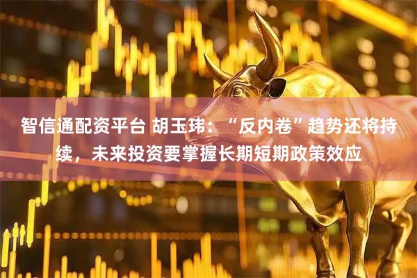 智信通配资平台 胡玉玮：“反内卷”趋势还将持续，未来投资要掌握长期短期政策效应
