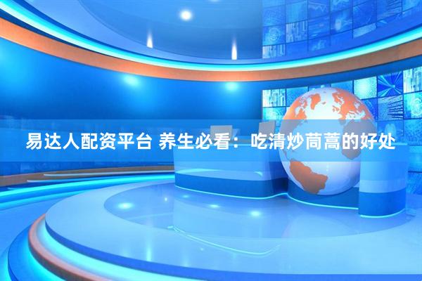 易达人配资平台 养生必看：吃清炒茼蒿的好处