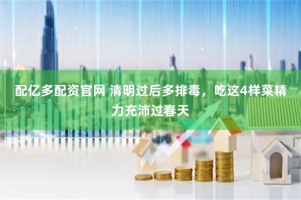 配亿多配资官网 清明过后多排毒，吃这4样菜精力充沛过春天