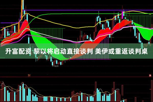 升富配资 黎以将启动直接谈判 美伊或重返谈判桌