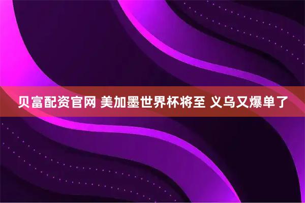 贝富配资官网 美加墨世界杯将至 义乌又爆单了