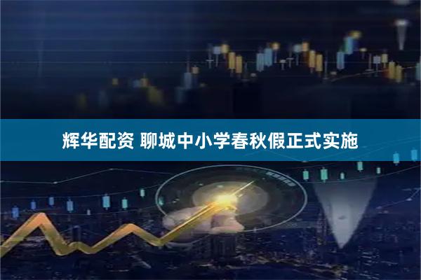 辉华配资 聊城中小学春秋假正式实施