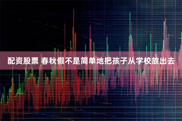 配资股票 春秋假不是简单地把孩子从学校放出去
