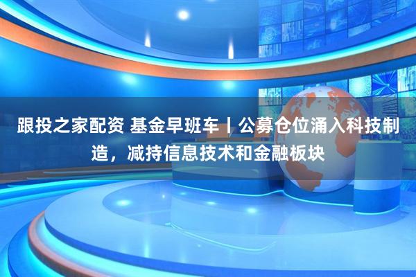 跟投之家配资 基金早班车丨公募仓位涌入科技制造，减持信息技术和金融板块