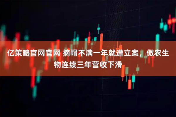 亿策略官网官网 摘帽不满一年就遭立案，傲农生物连续三年营收下滑