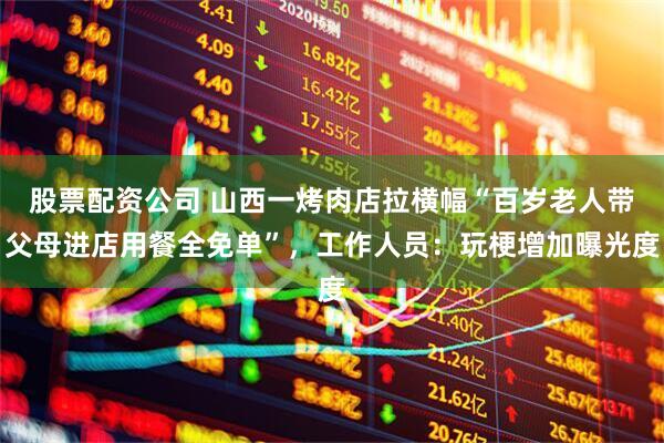 股票配资公司 山西一烤肉店拉横幅“百岁老人带父母进店用餐全免单”，工作人员：玩梗增加曝光度