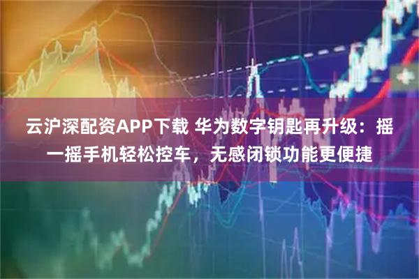 云沪深配资APP下载 华为数字钥匙再升级：摇一摇手机轻松控车，无感闭锁功能更便捷