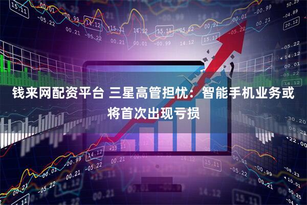 钱来网配资平台 三星高管担忧：智能手机业务或将首次出现亏损
