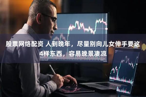 股票网络配资 人到晚年，尽量别向儿女伸手要这4样东西，容易晚景凄凉