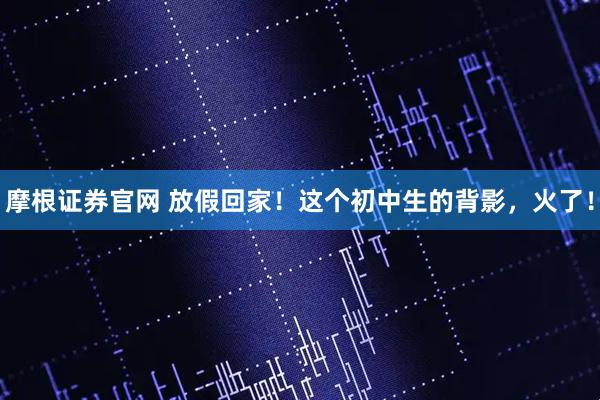 摩根证券官网 放假回家！这个初中生的背影，火了！