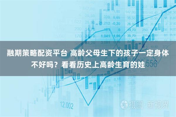 融期策略配资平台 高龄父母生下的孩子一定身体不好吗？看看历史上高龄生育的娃