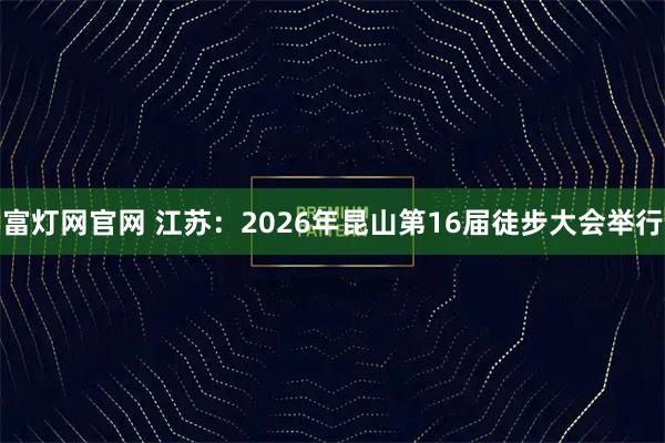 富灯网官网 江苏：2026年昆山第16届徒步大会举行
